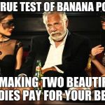 the guy with banana power | THE TRUE TEST OF BANANA POWER; IS MAKING TWO BEAUTIFUL LADIES PAY FOR YOUR BEER | image tagged in the guy with banana power | made w/ Imgflip meme maker