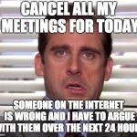 internet fail | CANCEL ALL MY MEETINGS FOR TODAY; SOMEONE ON THE INTERNET IS WRONG AND I HAVE TO ARGUE WITH THEM OVER THE NEXT 24 HOURS | image tagged in internet fail | made w/ Imgflip meme maker