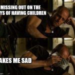 So sad... | MISSING OUT ON THE JOYS OF HAVING CHILDREN; MAKES ME SAD | image tagged in woody harrelson cry,sad,money | made w/ Imgflip meme maker