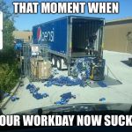 Bad workday | THAT MOMENT WHEN; YOUR WORKDAY NOW SUCKS | image tagged in bad workday | made w/ Imgflip meme maker