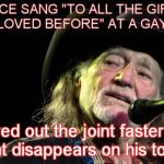 On The Road Again.. | ONCE SANG "TO ALL THE GIRLS I'VE LOVED BEFORE" AT A GAY BAR; cleared out the joint faster than the joint disappears on his tour bus.. | image tagged in bad pun willie nelson,willie nelson | made w/ Imgflip meme maker