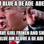 turmp | I AM BLUE A DE ADE  ADE DIE; I HAVE GIRL FRINEN AND SHEIS SO BLUE AM BLOUE A DE ADI ADE | image tagged in turmp | made w/ Imgflip meme maker