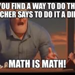 Incredibles Math is Math | WHEN YOU FIND A WAY TO DO THE MATH BUT THE TEACHER SAYS TO DO IT A DIFFERENT WAY; MATH IS MATH! | image tagged in incredibles math is math | made w/ Imgflip meme maker