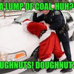 If Dunkin' and Krispy Kreme don't deliver, Santa better, if he knows what's good for him. | A LUMP OF COAL, HUH? DOUGHNUTS! DOUGHNUTS!!! | image tagged in santa busted,doughnuts,memes,lump of coal,cops and donuts,christmas presents | made w/ Imgflip meme maker