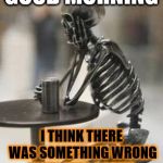 good morning | GOOD MORNING; I THINK THERE WAS SOMETHING WRONG WITH THIS COFFEE | image tagged in bones waiting,coffee,good morning,funny,funny memes,funny meme | made w/ Imgflip meme maker