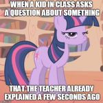 A relatable school meme. | WHEN A KID IN CLASS ASKS A QUESTION ABOUT SOMETHING; THAT THE TEACHER ALREADY EXPLAINED A FEW SECONDS AGO | image tagged in twilight sparkle glare,my little pony,school,teacher,stupid people,books | made w/ Imgflip meme maker