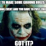 Joker meme | GUESS I HAVE TO MAKE SOME GROUND RULES TO THE GAME. IT'S A WEEK LONG EVENT AND YOU HAVE TO POST THEM ON THE PAGE. GOT IT? | image tagged in joker meme | made w/ Imgflip meme maker