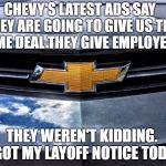 Chevrolet | CHEVY'S LATEST ADS SAY THEY ARE GOING TO GIVE US THE SAME DEAL THEY GIVE EMPLOYEES. THEY WEREN'T KIDDING.  I GOT MY LAYOFF NOTICE TODAY. | image tagged in chevrolet | made w/ Imgflip meme maker