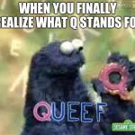 Q | WHEN YOU FINALLY REALIZE WHAT Q STANDS FOR | image tagged in q | made w/ Imgflip meme maker