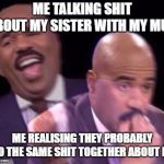 steve harvey when | ME TALKING SHIT ABOUT MY SISTER WITH MY MUM; ME REALISING THEY PROBABLY DO THE SAME SHIT TOGETHER ABOUT ME | image tagged in steve harvey when | made w/ Imgflip meme maker