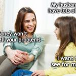 Mother daughter conversation | My husband will have lots of money; Money won’t solve all your problems; I want to see for myself | image tagged in mother daughter conversation,money money | made w/ Imgflip meme maker