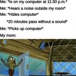 Life Struggles | Me: *Is on my computer at 11:30 p.m.*; Me: *Hears a noise outside my room*; Me: *Hides computer*; *20 minutes pass without a sound*; Me: *Picks up computer*; My mom: | image tagged in rev up those fryers | made w/ Imgflip meme maker