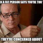 Tommy Lee Jones | WHEN A FAT PERSON SAYS YOU'RE TOO THIN; AND THEY'RE CONCERNED ABOUT YOU | image tagged in tommy lee jones,dieting | made w/ Imgflip meme maker