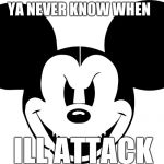 evil mickey | YA NEVER KNOW WHEN; ILL ATTACK | image tagged in evil mickey | made w/ Imgflip meme maker