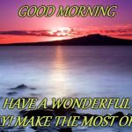 good morning | GOOD MORNING; HAVE A WONDERFUL DAY! MAKE THE MOST OF IT! | image tagged in good morning | made w/ Imgflip meme maker