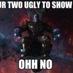 Thanos | WHEN YOUR TWO UGLY TO SHOW YOURSELF; OHH NO | image tagged in thanos | made w/ Imgflip meme maker