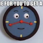 Don't Hug Me, I'm Scared Tony the Clock | IT'S TIME FOR YOU TO GET A WATCH | image tagged in don't hug me i'm scared tony the clock | made w/ Imgflip meme maker