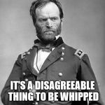 Gen Sherman | IT'S A DISAGREEABLE THING TO BE WHIPPED | image tagged in gen sherman | made w/ Imgflip meme maker