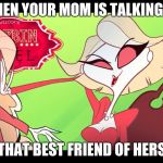 do what you must | WHEN YOUR MOM IS TALKING TO; THAT BEST FRIEND OF HERS | image tagged in do what you must | made w/ Imgflip meme maker