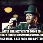 Irish Christmas meal | AFTER I DRINK THIS I'M GOING TO CELEBRATE CHRISTMAS WITH A SEVEN-COURSE IRISH MEAL.  A SIX-PACK AND A POTATO. | image tagged in irishman toasting | made w/ Imgflip meme maker