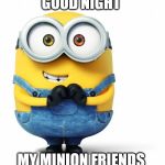 good night | GOOD NIGHT; MY MINION FRIENDS | image tagged in good luck,minions,minion,good night minion,friends,funny | made w/ Imgflip meme maker