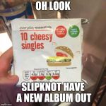 Slipknots new albums | OH LOOK; SLIPKNOT HAVE A NEW ALBUM OUT | image tagged in cheesy singles,memes,slipknot | made w/ Imgflip meme maker