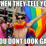 gay sorry 'bout the tag before | WHEN THEY TELL YOU; "YOU DONT LOOK GAY" | image tagged in gay sorry 'bout the tag before | made w/ Imgflip meme maker