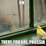 yellow bird | OH... THERE YOU ARE, PRUSSIA | image tagged in yellow bird | made w/ Imgflip meme maker