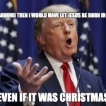 trumps hotel | IF I WAS AROUND THEN I WOULD HAVE LET JESUS BE BORN IN MY HOTEL; EVEN IF IT WAS CHRISTMAS | image tagged in preaching donald trump,christmas,jesus | made w/ Imgflip meme maker
