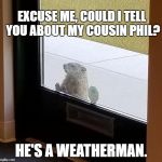 groundhog | EXCUSE ME, COULD I TELL YOU ABOUT MY COUSIN PHIL? HE'S A WEATHERMAN. | image tagged in groundhog | made w/ Imgflip meme maker