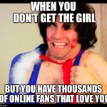danny sexbang | WHEN YOU DON’T GET THE GIRL; BUT YOU HAVE THOUSANDS OF ONLINE FANS THAT LOVE YOU | image tagged in danny sexbang | made w/ Imgflip meme maker