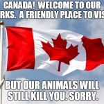 canadian flag | CANADA!  WELCOME TO OUR PARKS.  A FRIENDLY PLACE TO VISIT. BUT OUR ANIMALS WILL STILL KILL YOU. SORRY. | image tagged in canadian flag | made w/ Imgflip meme maker