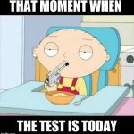 Back To School | THAT MOMENT WHEN; THE TEST IS TODAY | image tagged in back to school | made w/ Imgflip meme maker