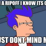 Blue Futurama Fry Meme | IM A RIPOFF I KNOW ITS OK, JUST DONT MIND ME | image tagged in memes,blue futurama fry | made w/ Imgflip meme maker