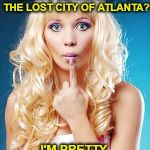  Blondes In Atlantis  | WHY ARE PEOPLE ALWAYS SEARCHING FOR THE LOST CITY OF ATLANTA? I'M PRETTY SURE IT'S IN ALABAMA | image tagged in dumb blonde,funny memes,atlantis,plato,georgia | made w/ Imgflip meme maker