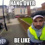 Why you coming fast | HANG OVER; BE LIKE | image tagged in why you coming fast | made w/ Imgflip meme maker