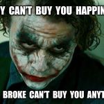 The Joker Really | MONEY  CAN’T  BUY  YOU  HAPPINESS? WELL,  BROKE  CAN’T  BUY  YOU  ANYTHING. | image tagged in the joker really | made w/ Imgflip meme maker