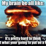 nreal nuke explotion | My brain be all like:; It's pretty hard to think about what your going to put on a Meme | image tagged in nreal nuke explotion | made w/ Imgflip meme maker
