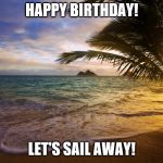 Happy Birthday Paradise | HAPPY BIRTHDAY! LET'S SAIL AWAY! | image tagged in happy birthday paradise | made w/ Imgflip meme maker
