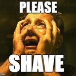desperation | PLEASE; SHAVE | image tagged in desperation | made w/ Imgflip meme maker