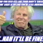 Nah I'm Good | DO YOU EVER FEEL LIKE YOUR BODY'S 'CHECK ENGINE' LIGHT IS ON AND YOU'RE STILL DRIVING LIKE; "..NAH IT'LL BE FINE!" | image tagged in gary busey approves,i'm fine,check engine,reality check | made w/ Imgflip meme maker