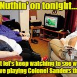 How You Keep A Guy Who's Been Dead For Almost 40 Years Alive In The Minds Of Fat People | Nuthin' on tonight... but let's keep watching to see who they have playing Colonel Sanders this week | image tagged in fat people watching tv,colonel sanders,memes | made w/ Imgflip meme maker