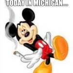 mickey loves weed | MEANWHILE, TODAY IN MICHIGAN.... | image tagged in mickey loves weed | made w/ Imgflip meme maker