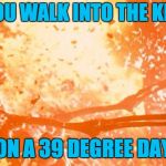 Heatwave | TFW YOU WALK INTO THE KITCHEN; ON A 39 DEGREE DAY | image tagged in heatwave | made w/ Imgflip meme maker