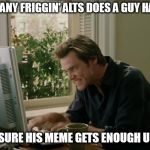 *Ahem*  Not that I do that sort of thing... | JEEZ, HOW MANY FRIGGIN' ALTS DOES A GUY HAVE TO MAKE; TO MAKE SURE HIS MEME GETS ENOUGH UPVOTES?! | image tagged in bruce almighty typing,memes,alt accounts | made w/ Imgflip meme maker
