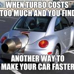 fast car | WHEN TURBO COSTS TOO MUCH AND YOU FIND; ANOTHER WAY TO MAKE YOUR CAR FASTER | image tagged in fast car | made w/ Imgflip meme maker