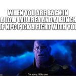 Im sorry little one | WHEN YOU ARE BACK IN A LOW LVL AREA AND A BUNCH OF NPC PICK A FIGHT WITH YOU | image tagged in im sorry little one | made w/ Imgflip meme maker
