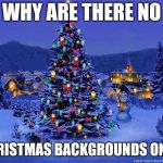 I will honor Christmas in my heart, and try to keep it all the y | WHY ARE THERE NO; CHRISTMAS BACKGROUNDS ON FB | image tagged in i will honor christmas in my heart and try to keep it all the y | made w/ Imgflip meme maker