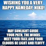 ocean | WISHING YOU A VERY HAPPY NAMEDAY, NIKO! MAY SUNLIGHT GUIDE YOUR PATH, THE WINDS MEET YOUR FACE AND YOUR CLOUDS BE LIGHT AND FLUFFY | image tagged in ocean | made w/ Imgflip meme maker