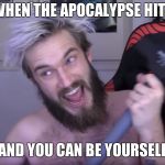 Pewdiepie Raging | WHEN THE APOCALYPSE HITS; AND YOU CAN BE YOURSELF | image tagged in pewdiepie raging | made w/ Imgflip meme maker